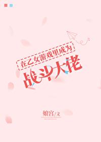 在乙女游戏里成为战斗大佬作者娘宫